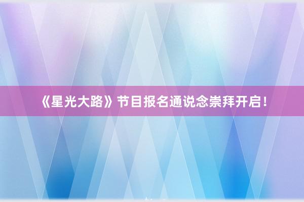 《星光大路》节目报名通说念崇拜开启！