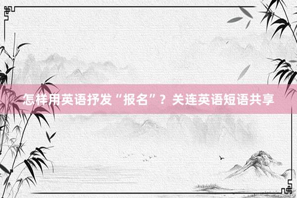 怎样用英语抒发“报名”？关连英语短语共享
