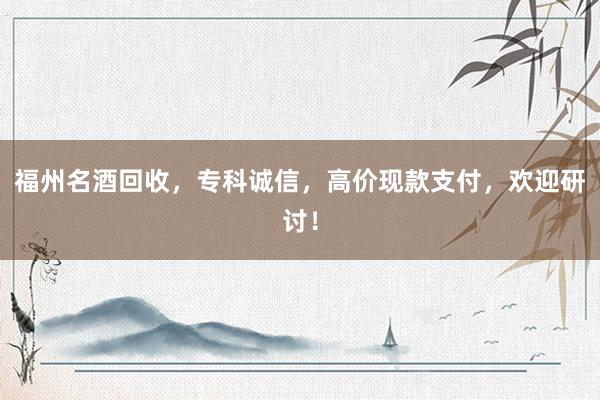 福州名酒回收，专科诚信，高价现款支付，欢迎研讨！