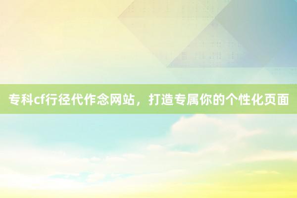 专科cf行径代作念网站，打造专属你的个性化页面