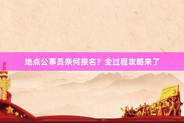 地点公事员奈何报名？全过程攻略来了