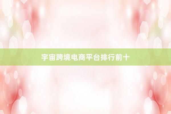 宇宙跨境电商平台排行前十