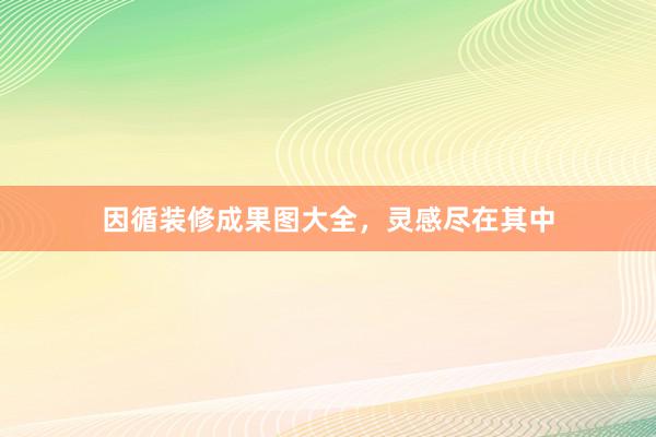 因循装修成果图大全，灵感尽在其中