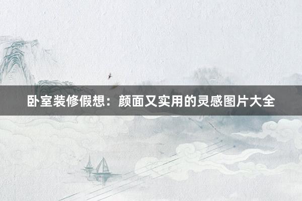 卧室装修假想：颜面又实用的灵感图片大全