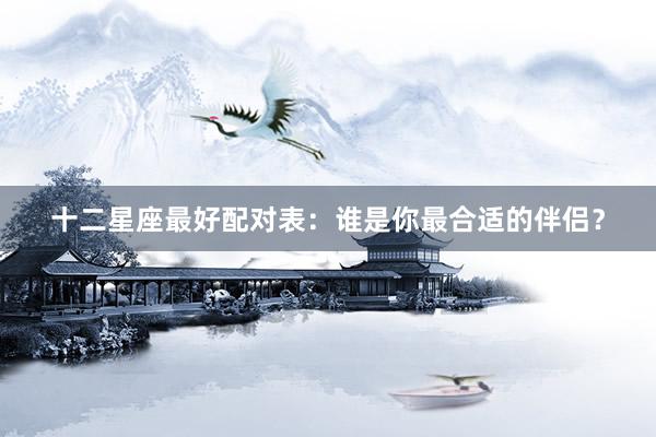 十二星座最好配对表：谁是你最合适的伴侣？