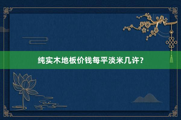 纯实木地板价钱每平淡米几许？