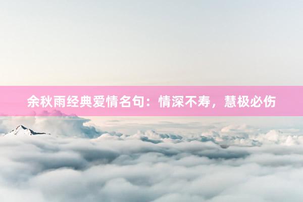 余秋雨经典爱情名句：情深不寿，慧极必伤