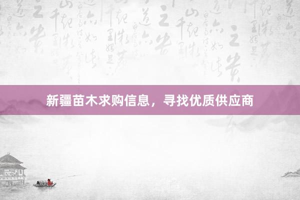 新疆苗木求购信息，寻找优质供应商