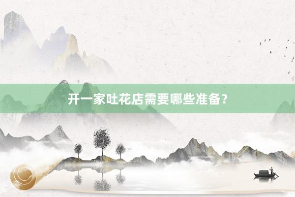 开一家吐花店需要哪些准备？