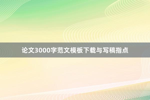 论文3000字范文模板下载与写稿指点
