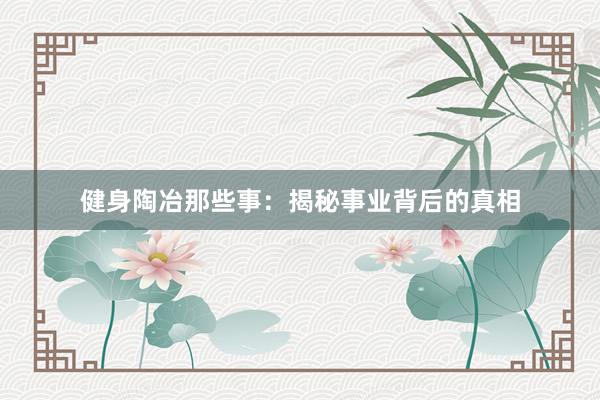 健身陶冶那些事：揭秘事业背后的真相